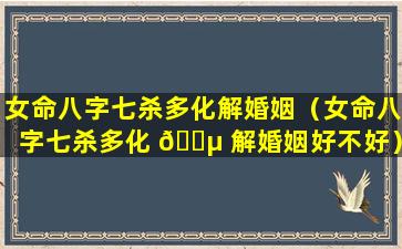 女命八字七杀多化解婚姻（女命八字七杀多化 🌵 解婚姻好不好）